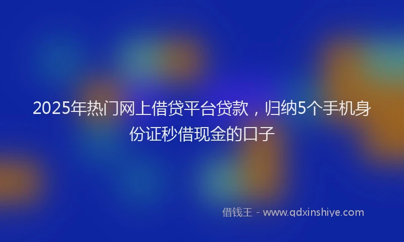 2025年热门网上借贷平台贷款，归纳5个手机身份证秒借现金的口子