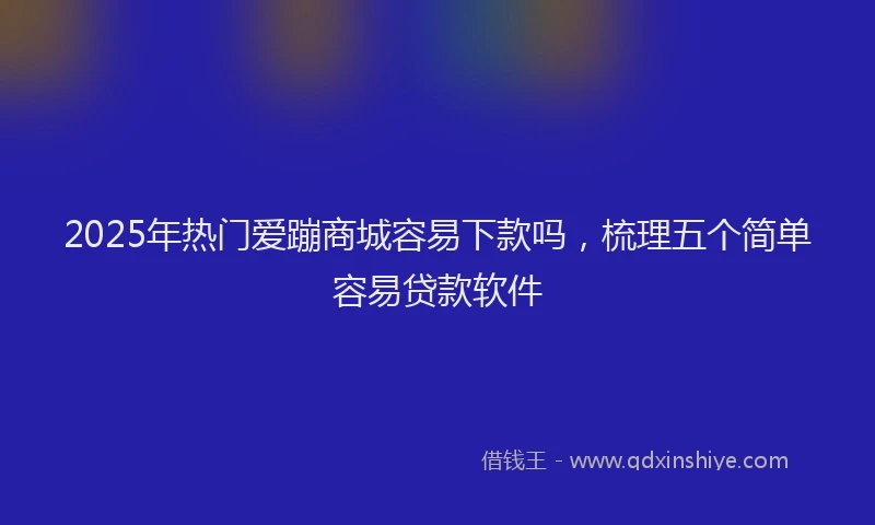 2025年热门爱蹦商城容易下款吗，梳理五个简单容易贷款软件
