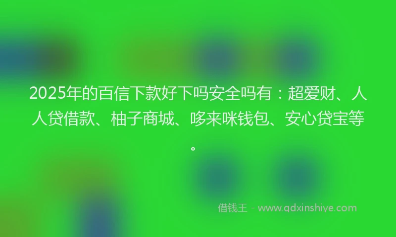 2025年的百信下款好下吗安全吗有：超爱财、人人贷借款、柚子商城、哆来咪钱包、安心贷宝等。