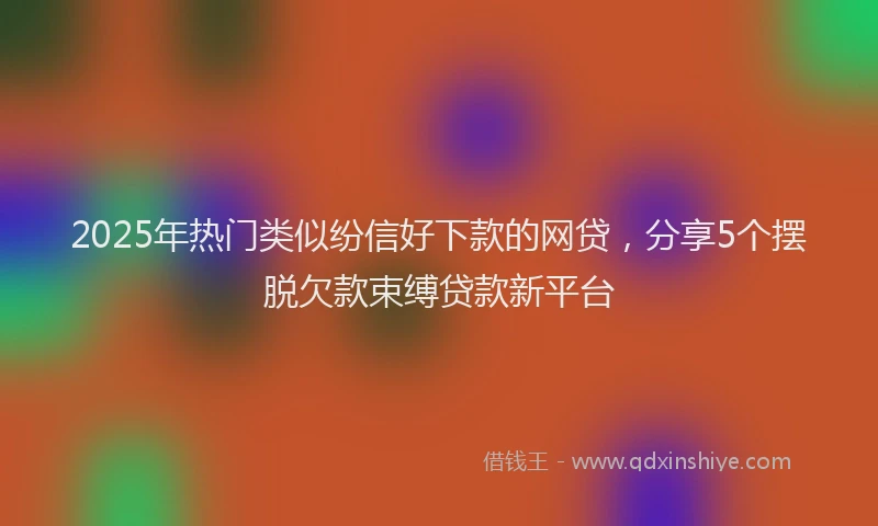 2025年热门类似纷信好下款的网贷，分享5个摆脱欠款束缚贷款新平台