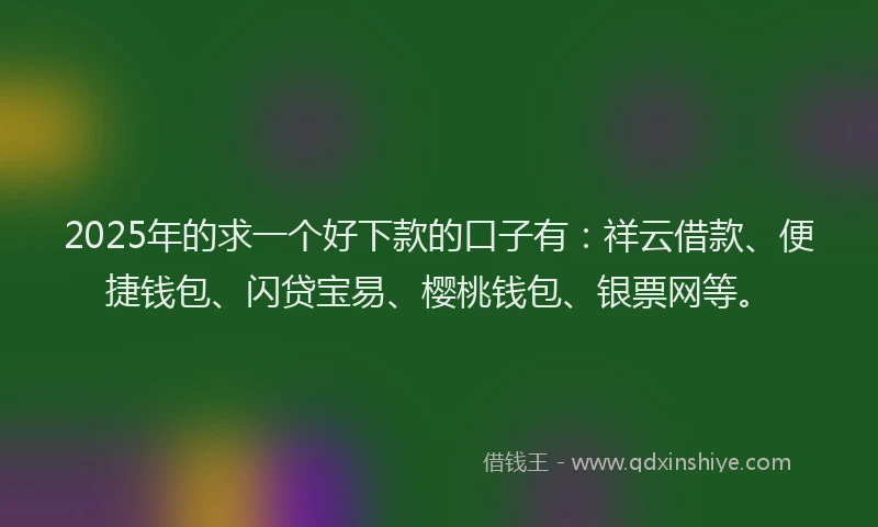 2025年的求一个好下款的口子有：祥云借款、便捷钱包、闪贷宝易、樱桃钱包、银票网等。