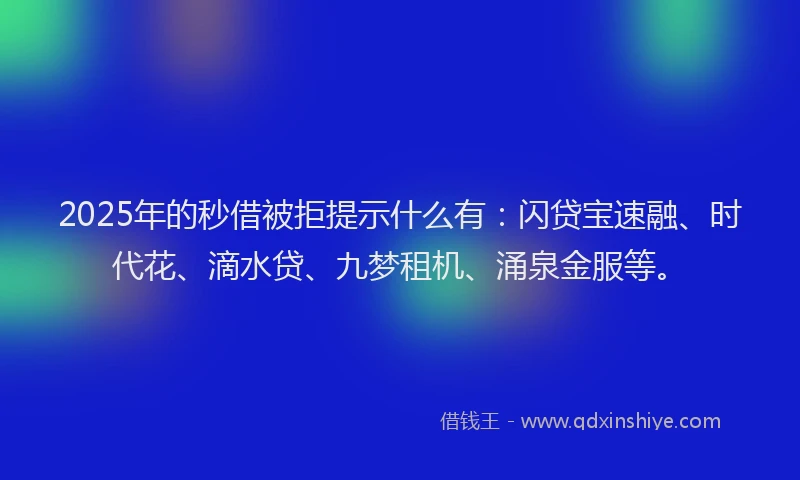 2025年的秒借被拒提示什么有：闪贷宝速融、时代花、滴水贷、九梦租机、涌泉金服等。