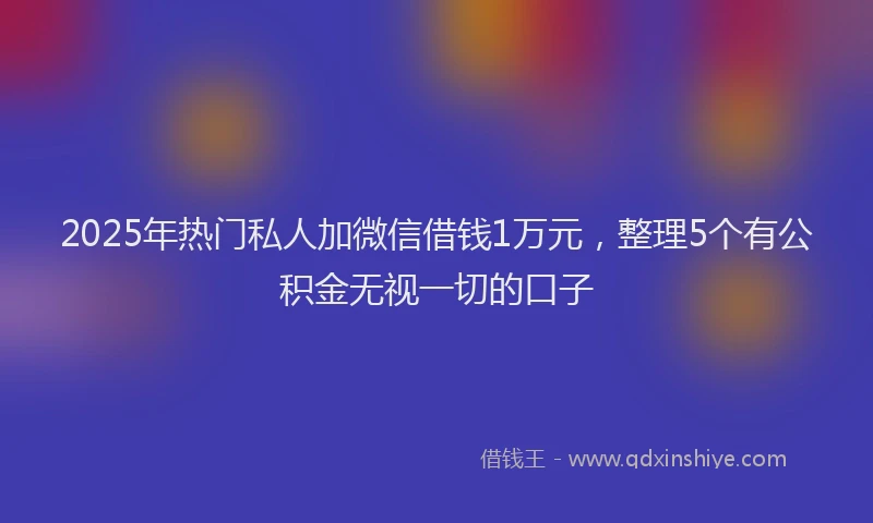 2025年热门私人加微信借钱1万元，整理5个有公积金无视一切的口子