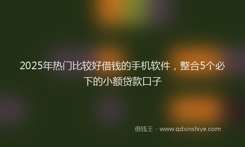 2025年热门比较好借钱的手机软件，整合5个必下的小额贷款口子