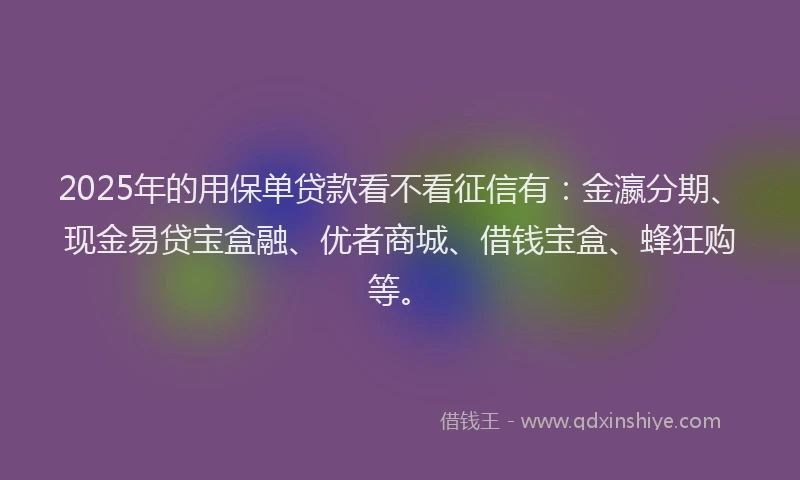 2025年的用保单贷款看不看征信有：金瀛分期、现金易贷宝盒融、优者商城、借钱宝盒、蜂狂购等。