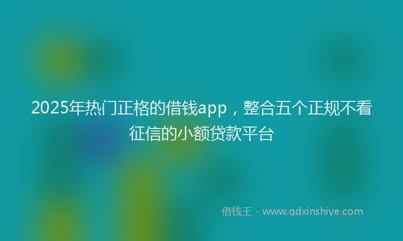 2025年热门正格的借钱app，整合五个正规不看征信的小额贷款平台