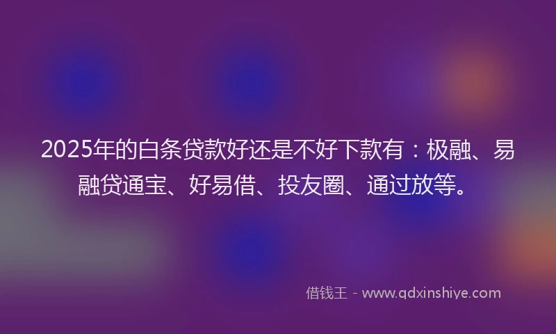 2025年的白条贷款好还是不好下款有：极融、易融贷通宝、好易借、投友圈、通过放等。
