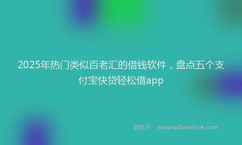 2025年热门类似百老汇的借钱软件，盘点五个支付宝快贷轻松借app