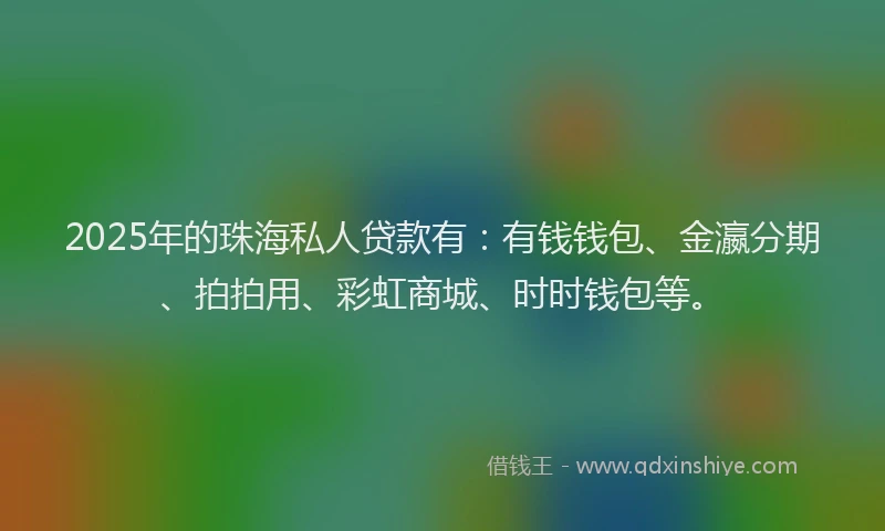 2025年的珠海私人贷款有：有钱钱包、金瀛分期、拍拍用、彩虹商城、时时钱包等。