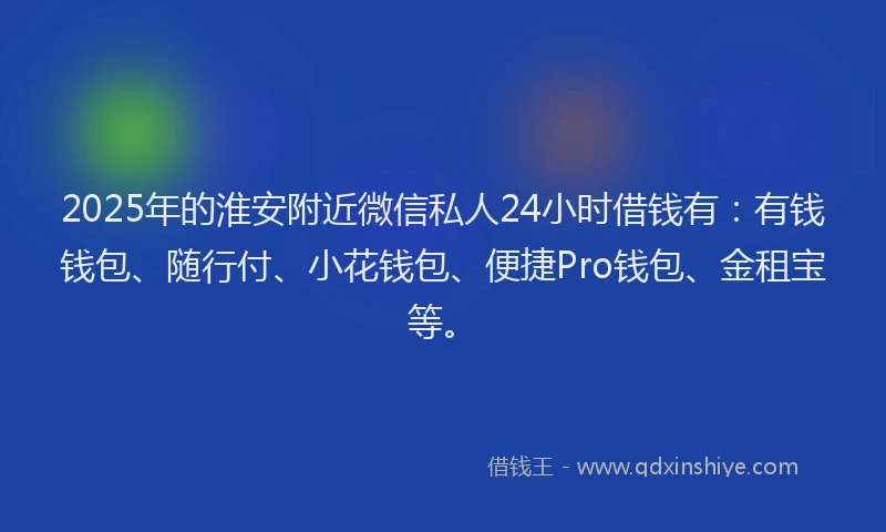 2025年的淮安附近微信私人24小时借钱有：有钱钱包、随行付、小花钱包、便捷Pro钱包、金租宝等。