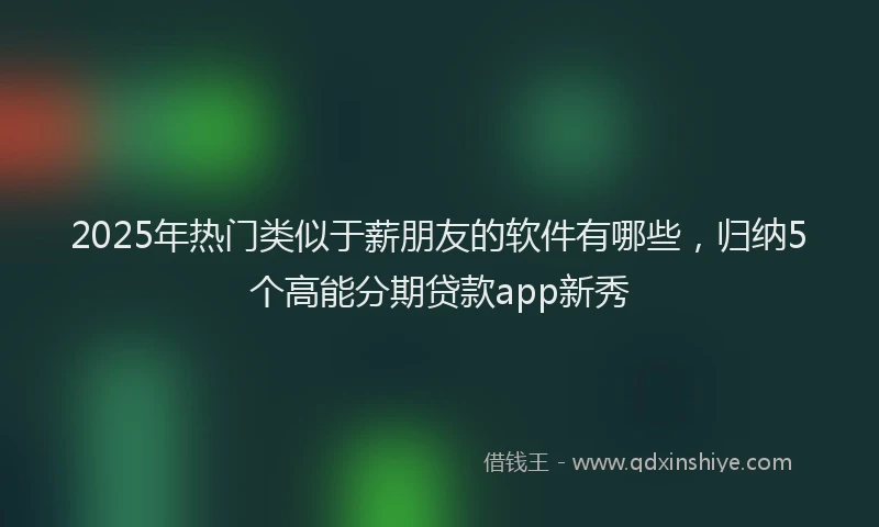 2025年热门类似于薪朋友的软件有哪些，归纳5个高能分期贷款app新秀