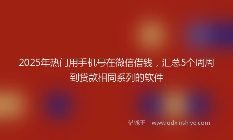 2025年热门用手机号在微信借钱，汇总5个周周到贷款相同系列的软件