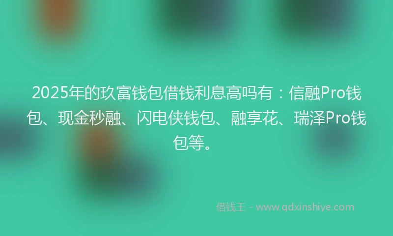 2025年的玖富钱包借钱利息高吗有：信融Pro钱包、现金秒融、闪电侠钱包、融享花、瑞泽Pro钱包等。