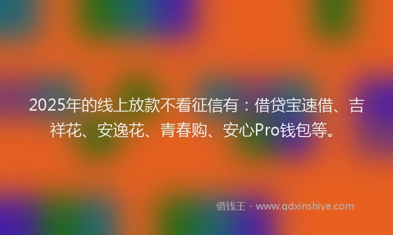 2025年的线上放款不看征信有：借贷宝速借、吉祥花、安逸花、青春购、安心Pro钱包等。