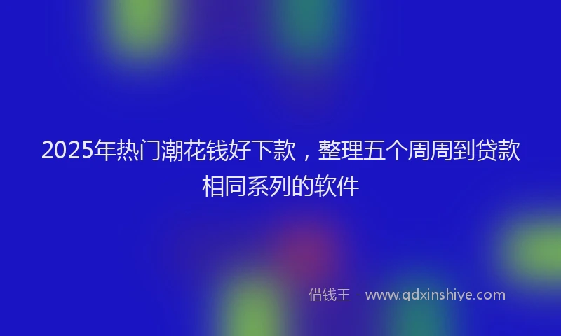 2025年热门潮花钱好下款，整理五个周周到贷款相同系列的软件