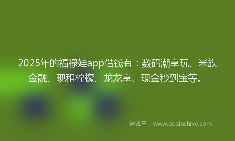 2025年的福禄娃app借钱有：数码潮享玩、米族金融、现租柠檬、龙龙享、现金秒到宝等。