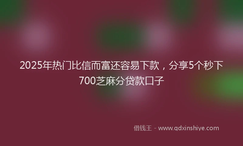 2025年热门比信而富还容易下款，分享5个秒下700芝麻分贷款口子