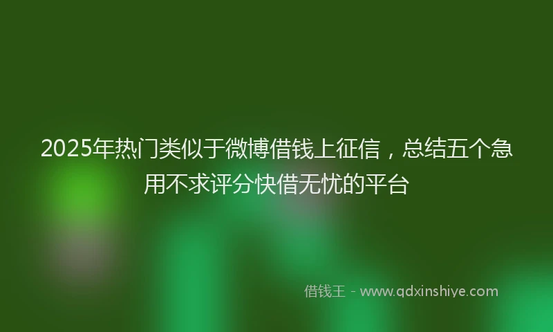 2025年热门类似于微博借钱上征信，总结五个急用不求评分快借无忧的平台