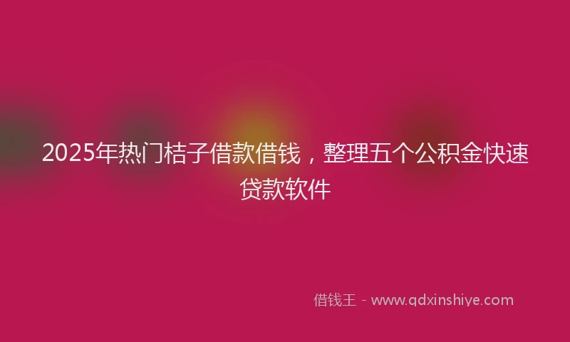 2025年热门桔子借款借钱，整理五个公积金快速贷款软件