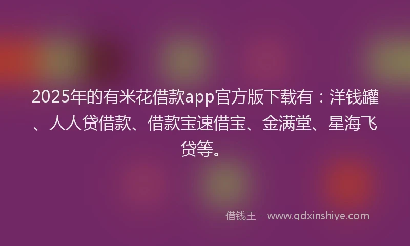 2025年的有米花借款app官方版下载有：洋钱罐、人人贷借款、借款宝速借宝、金满堂、星海飞贷等。