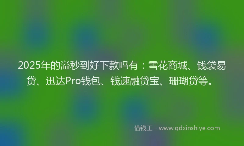 2025年的溢秒到好下款吗有：雪花商城、钱袋易贷、迅达Pro钱包、钱速融贷宝、珊瑚贷等。