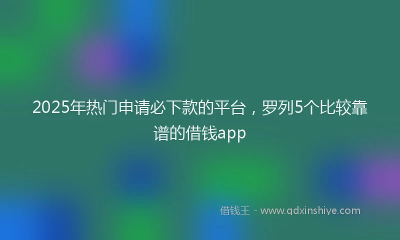 2025年热门申请必下款的平台，罗列5个比较靠谱的借钱app