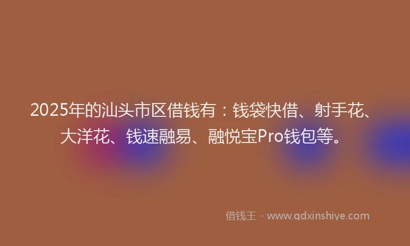 2025年的汕头市区借钱有：钱袋快借、射手花、大洋花、钱速融易、融悦宝Pro钱包等。