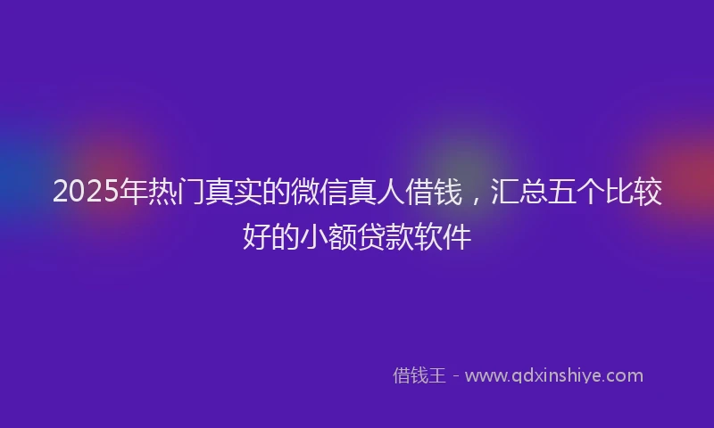 2025年热门真实的微信真人借钱，汇总五个比较好的小额贷款软件
