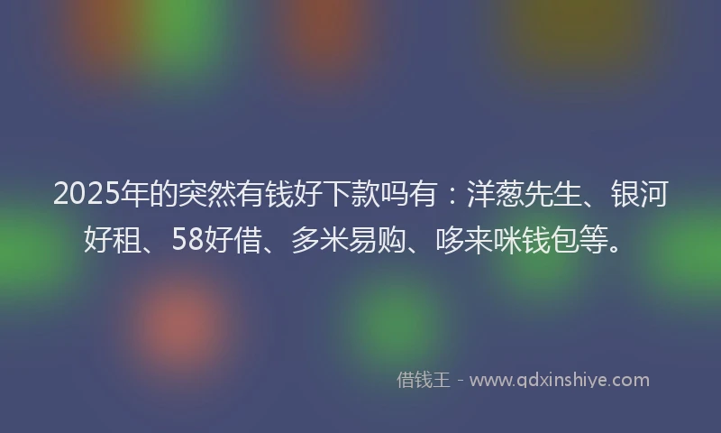 2025年的突然有钱好下款吗有：洋葱先生、银河好租、58好借、多米易购、哆来咪钱包等。