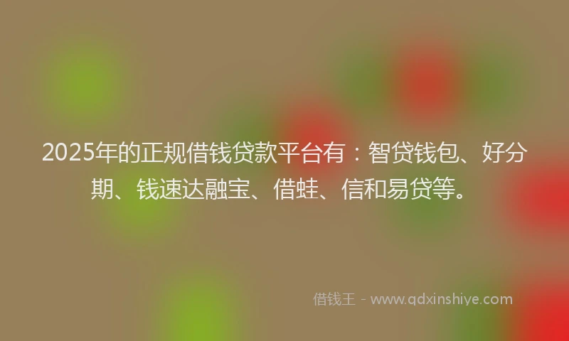 2025年的正规借钱贷款平台有：智贷钱包、好分期、钱速达融宝、借蛙、信和易贷等。