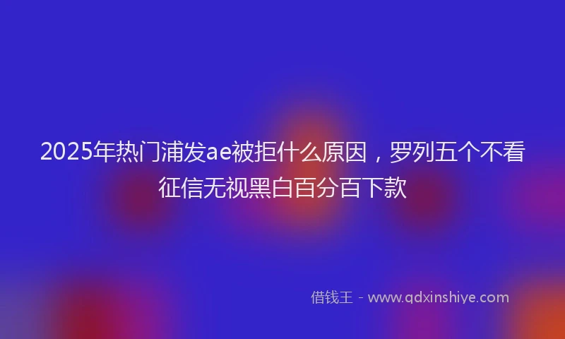 2025年热门浦发ae被拒什么原因，罗列五个不看征信无视黑白百分百下款