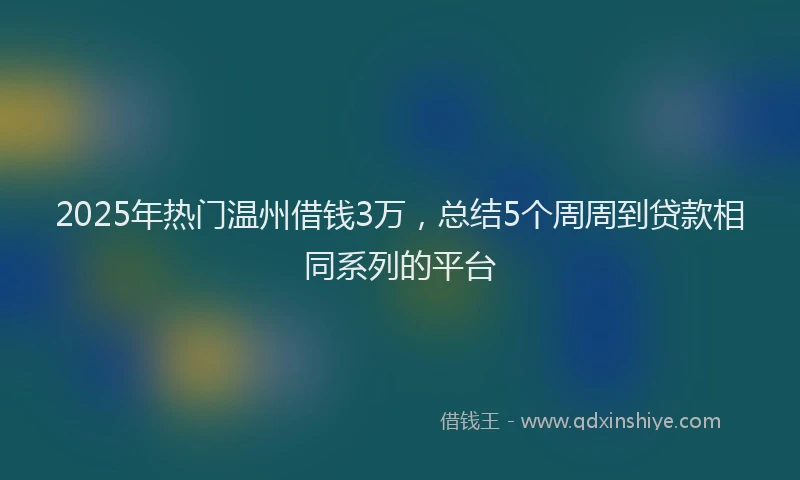 2025年热门温州借钱3万，总结5个周周到贷款相同系列的平台