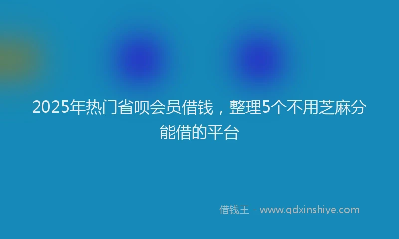 2025年热门省呗会员借钱，整理5个不用芝麻分能借的平台