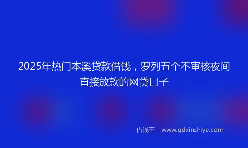 2025年热门本溪贷款借钱，罗列五个不审核夜间直接放款的网贷口子