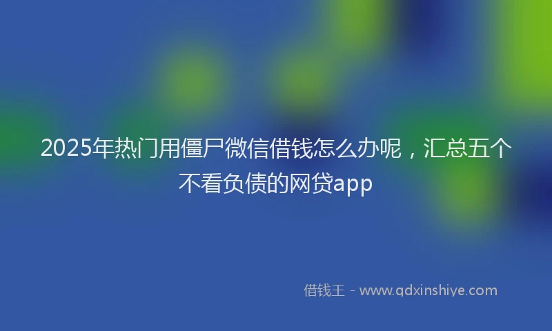 2025年热门用僵尸微信借钱怎么办呢，汇总五个不看负债的网贷app