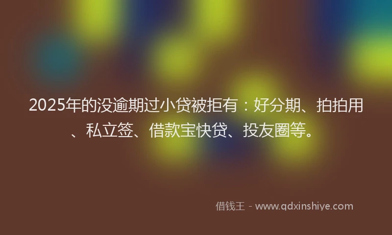 2025年的没逾期过小贷被拒有：好分期、拍拍用、私立签、借款宝快贷、投友圈等。