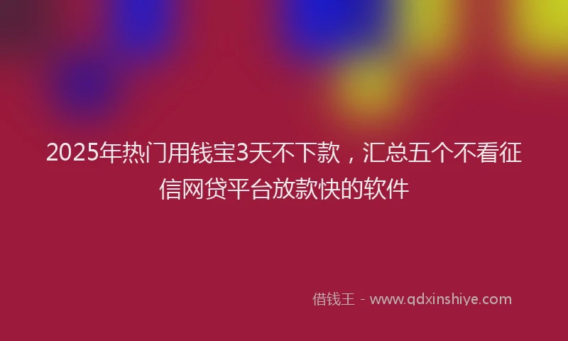 2025年热门用钱宝3天不下款，汇总五个不看征信网贷平台放款快的软件