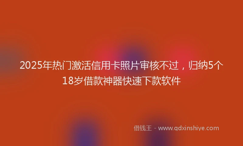 2025年热门激活信用卡照片审核不过，归纳5个18岁借款神器快速下款软件