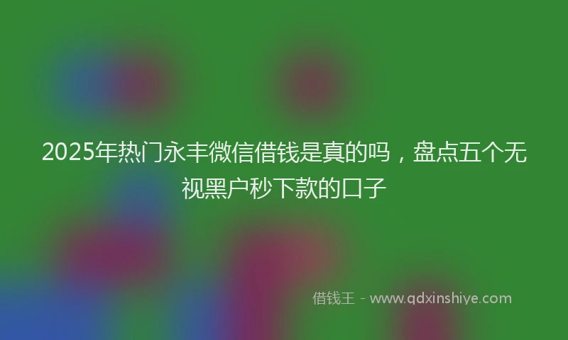 2025年热门永丰微信借钱是真的吗，盘点五个无视黑户秒下款的口子