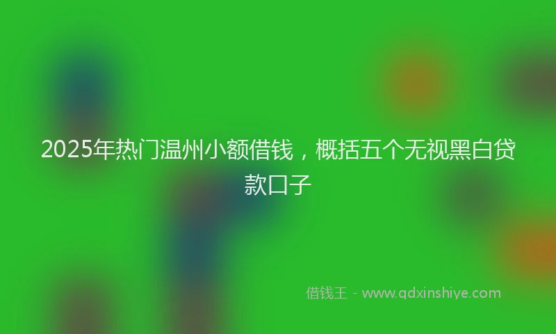 2025年热门温州小额借钱，概括五个无视黑白贷款口子
