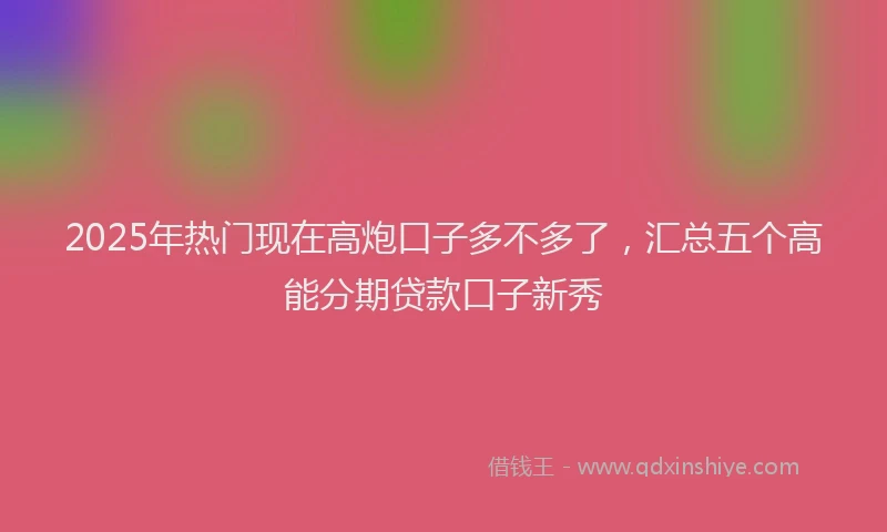 2025年热门现在高炮口子多不多了，汇总五个高能分期贷款口子新秀