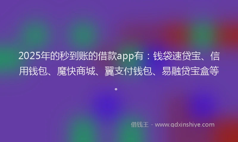 2025年的秒到账的借款app有：钱袋速贷宝、信用钱包、魔快商城、翼支付钱包、易融贷宝盒等。