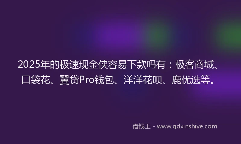 2025年的极速现金侠容易下款吗有：极客商城、口袋花、翼贷Pro钱包、洋洋花呗、鹿优选等。