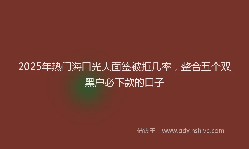 2025年热门海口光大面签被拒几率，整合五个双黑户必下款的口子