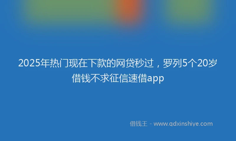 2025年热门现在下款的网贷秒过，罗列5个20岁借钱不求征信速借app