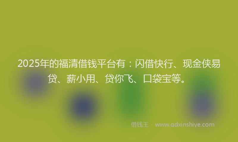 2025年的福清借钱平台有：闪借快行、现金侠易贷、薪小用、贷你飞、口袋宝等。
