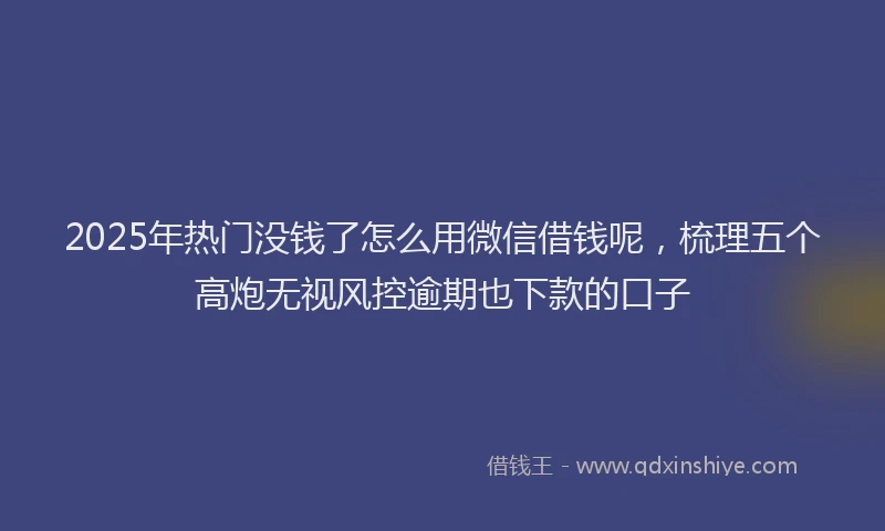 2025年热门没钱了怎么用微信借钱呢，梳理五个高炮无视风控逾期也下款的口子