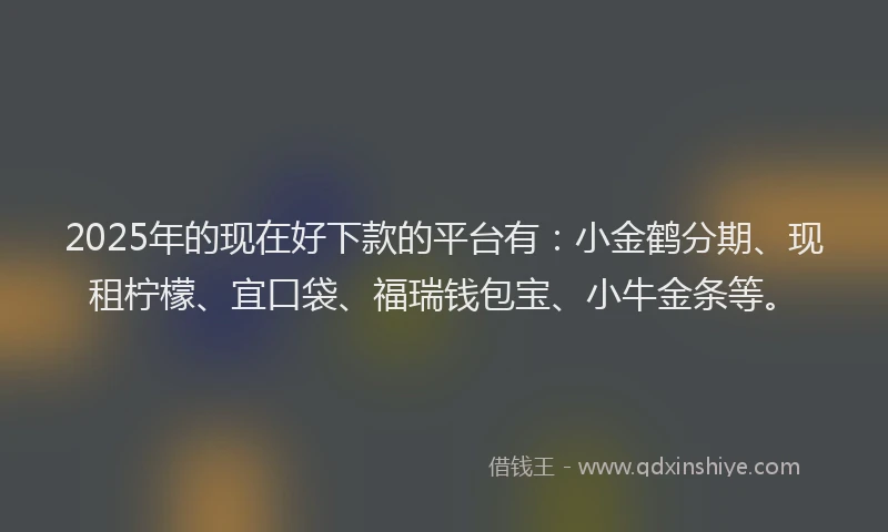 2025年的现在好下款的平台有：小金鹤分期、现租柠檬、宜口袋、福瑞钱包宝、小牛金条等。