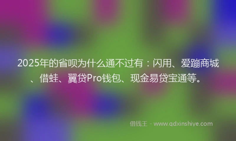 2025年的省呗为什么通不过有：闪用、爱蹦商城、借蛙、翼贷Pro钱包、现金易贷宝通等。