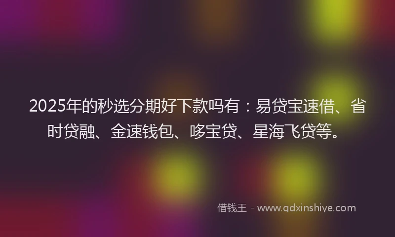 2025年的秒选分期好下款吗有：易贷宝速借、省时贷融、金速钱包、哆宝贷、星海飞贷等。